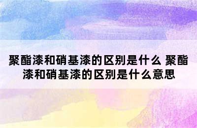 聚酯漆和硝基漆的区别是什么 聚酯漆和硝基漆的区别是什么意思